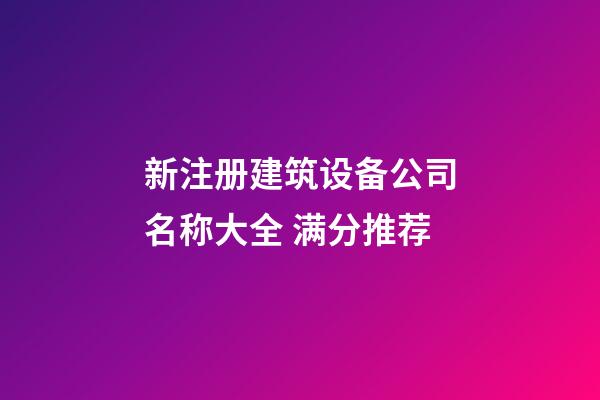 新注册建筑设备公司名称大全 满分推荐-第1张-公司起名-玄机派